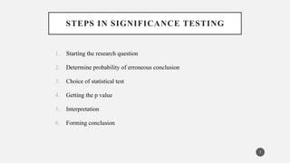 STEPS IN SIGNIFICANCE TESTING
1. Starting the research question
2. Determine probability of erroneous conclusion
3. Choice of statistical test
4. Getting the p value
5. Interpretation
6. Forming conclusion
7
 