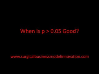 When Is p > 0.05 Good?

www.surgicalbusinessmodelinnovation.com

 