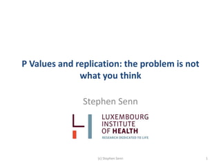 P Values and replication: the problem is not
what you think
Stephen Senn
(c) Stephen Senn 1
 
