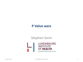 P Value wars
Stephen Senn
(c) Stephen Senn 2017 1P value wars
 