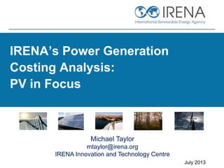 IRENA’s Power Generation
Costing Analysis:
PV in Focus
July 2013
Michael Taylor
mtaylor@irena.org
IRENA Innovation and Technology Centre
 
