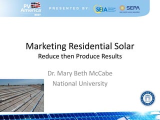 Marketing Residential Solar
   Reduce then Produce Results

      Dr. Mary Beth McCabe
       National University
 
