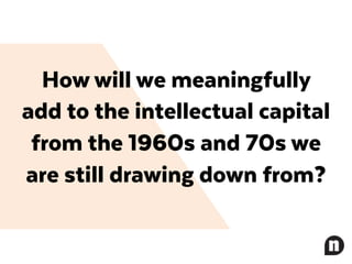 How will we meaningfully
add to the intellectual capital
from the 1960s and 70s we
are still drawing down from?
 