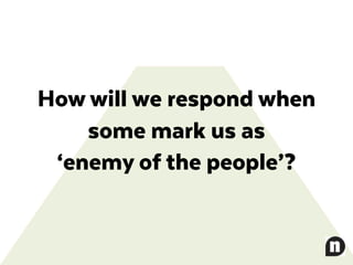 How will we respond when
some mark us as
‘enemy of the people’?
 