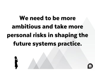 We need to be more
ambitious and take more
personal risks in shaping the
future systems practice.
 