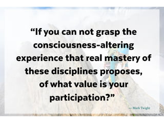 “If you can not grasp the
consciousness-altering
experience that real mastery of
these disciplines proposes,
of what value is your
participation?”
― Mark Twight
 