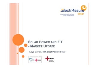 SOLAR POWER AND FIT
- MARKET UPDATE
Loyd Davies, MD, ElectrAssure Solar
 