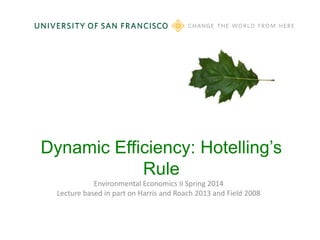Dynamic Efficiency: Hotelling’s
Rule
Environmental Economics II Spring 2014
Lecture based in part on Harris and Roach 2013 and Field 2008

 