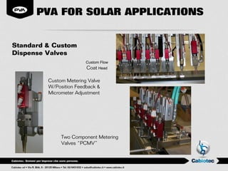 PVA FOR SOLAR APPLICATIONS


Standard & Custom
Dispense Valves
                        Custom Flow
                        Coat Head

         Custom Metering Valve
         W/Position Feedback &
         Micrometer Adjustment




              Two Component Metering
              Valves “PCMV”
 