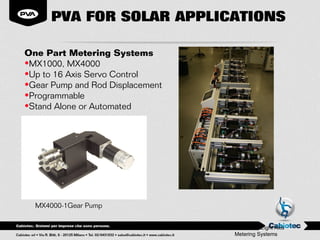 PVA FOR SOLAR APPLICATIONS

One Part Metering Systems
•MX1000, MX4000
•Up to 16 Axis Servo Control
•Gear Pump and Rod Displacement
•Programmable
•Stand Alone or Automated




  MX4000-1Gear Pump


                                  Two MX4000 Eight Axis
                                    Metering Systems
 