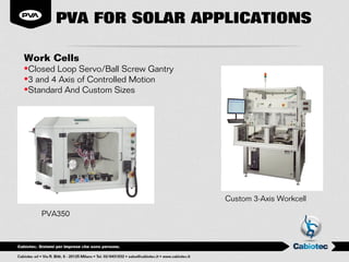 PVA FOR SOLAR APPLICATIONS

Work Cells
•Closed Loop Servo/Ball Screw Gantry
•3 and 4 Axis of Controlled Motion
•Standard And Custom Sizes




                                       Custom 3-Axis Workcell
    PVA350
 