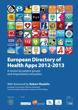 European Directory of
Health Apps 2012-2013
A review by patient groups
and empowered consumers


With foreword by Robert Madelin
European Commission Director General for
Communications Networks, Content and Technology



Media partner   Partners                          Publisher
 
