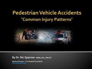 Pedestrian Vehicle Accidents ‘Common Injury Patterns’ By Dr. Nic Sparrow  MBBS, BSc, MRCGP Medical Director – Pre-Hospital Care World www.phcworld.org 