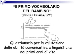 “Il PRIMO VOCABOLARIO
DEL BAMBINO”
(Caselli e Casadio, 1995)
Questionario per la valutazione
delle abilità comunicative e linguistiche
nei primi anni di vita
 