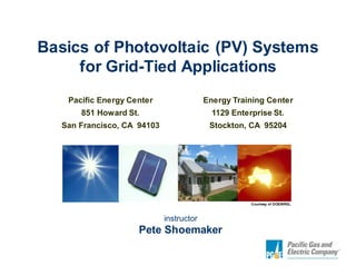 Basics of Photovoltaic (PV) Systems
for Grid-Tied Applications
Pacific Energy Center

Energy Training Center

851 Howard St.

1129 Enterprise St.

San Francisco, CA 94103

Stockton, CA 95204

Courtesy of DOE/NREL

instructor

Pete Shoemaker

 
