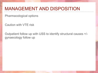 MANAGEMENT AND DISPOSITION
Pharmacological options
Caution with VTE risk
Outpatient follow up with USS to identify structural causes +/-
gynaecology follow up
 