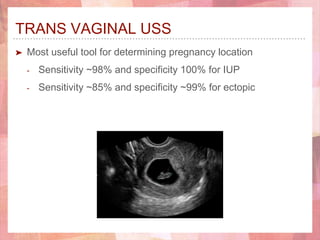 TRANS VAGINAL USS
➤ Most useful tool for determining pregnancy location
- Sensitivity ~98% and specificity 100% for IUP
- Sensitivity ~85% and specificity ~99% for ectopic
 