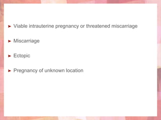 ➤ Viable intrauterine pregnancy or threatened miscarriage
➤ Miscarriage
➤ Ectopic
➤ Pregnancy of unknown location
 