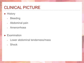 CLINICAL PICTURE
➤ History
- Bleeding
- Abdominal pain
- Amenorrhoea
➤ Examination
- Lower abdominal tenderness/mass
- Shock
 