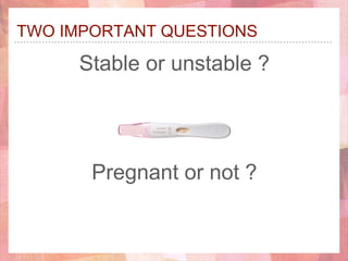 TWO IMPORTANT QUESTIONS
Stable or unstable ?
Pregnant or not ?
 