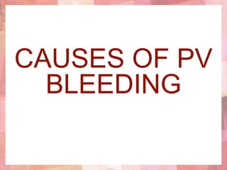 CAUSES OF PV
BLEEDING
 