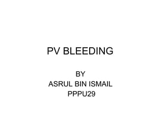 PV BLEEDING  BY  ASRUL BIN ISMAIL  PPPU29 