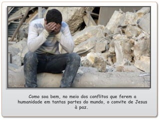 Como soa bem, no meio dos conflitos que ferem a
humanidade em tantas partes do mundo, o convite de Jesus
à paz.
 