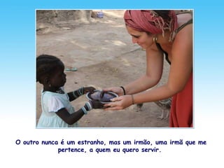 O outro nunca é um estranho, mas um irmão, uma irmã que me
pertence, a quem eu quero servir.
 