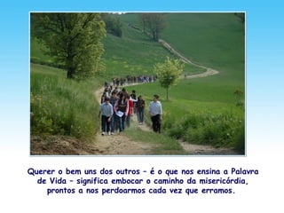 Querer o bem uns dos outros – é o que nos ensina a Palavra
de Vida – significa embocar o caminho da misericórdia,
prontos a nos perdoarmos cada vez que erramos.
 