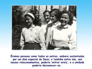 Éramos pessoas como todas as outras, embora sustentadas
por um dom especial de Deus; e também entre nós, nos
nossos relacionamentos, poderia ‘entrar areia’, e a unidade
poderia desvanecer-se.
 