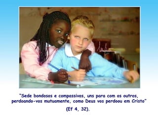 “Sede bondosos e compassivos, uns para com os outros,
perdoando-vos mutuamente, como Deus vos perdoou em Cristo”
(Ef 4, 32).
 