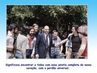 Significava encontrar a todos com essa anistia completa do nosso
coração, com o perdão universal.
 