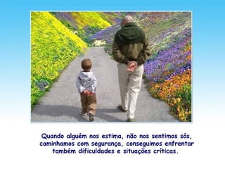 Quando alguém nos estima, não nos sentimos sós,
caminhamos com segurança, conseguimos enfrentar
também dificuldades e situações críticas.
 