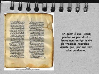 «A quem é que [Deus]
perdoa os pecados? –
lemos num antigo texto
da tradição hebraica -
Àquele que, por sua vez,
sabe perdoar».
 