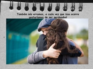 Também nós erramos, e cada vez que isso ocorre
gostaríamos de ser perdoados!
 
