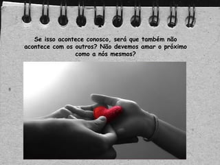 Se isso acontece conosco, será que também não
acontece com os outros? Não devemos amar o próximo
como a nós mesmos?
 