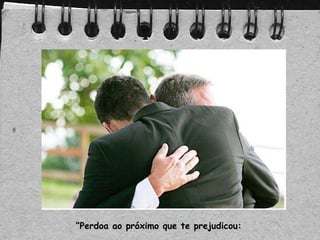 “Perdoa ao próximo que te prejudicou:
 