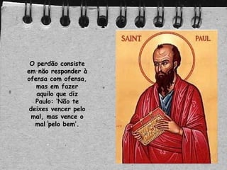 O perdão consiste
em não responder à
ofensa com ofensa,
mas em fazer
aquilo que diz
Paulo: ‘Não te
deixes vencer pelo
mal, mas vence o
mal pelo bem’.
 