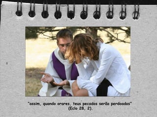 “assim, quando orares, teus pecados serão perdoados”
(Eclo 28, 2).
 