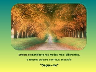 Embora se  manifeste   nos modos mais diferentes,  a mesma palavra continua ecoando:   "Segue-me"  