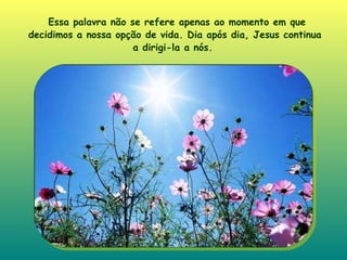 Essa palavra não se refere apenas ao momento em que decidimos a nossa opção de vida. Dia após dia, Jesus continua a dirigi-la a nós .  