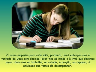 O nosso empenho para este mês, portanto, será entregar-nos à vontade de Deus com decisão; doar-nos ao irmão e à irmã que devemos amar; doar-nos ao trabalho, ao estudo, à oração, ao repouso, à atividade que temos de desempenhar .   