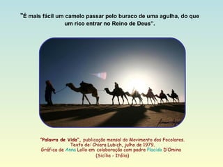 “ Palavra de Vida”,  publicação mensal do Movimento dos Focolares. Texto de: Chiara Lubich, julho de 1979. Gráfica de  Anna  Lollo  em   colaboração com padre  Placido  D’Omina   (Sicília - Itália) “ É mais fácil um camelo passar pelo buraco de uma agulha, do que um rico entrar no Reino de Deus”. 
