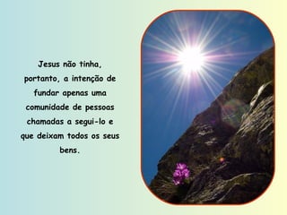 Jesus não tinha, portanto, a intenção de fundar apenas uma comunidade de pessoas chamadas a segui-lo e que deixam todos os seus bens. 