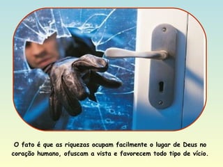 O fato é que as riquezas ocupam facilmente o lugar de Deus no coração humano, ofuscam a vista e favorecem todo tipo de vício. 