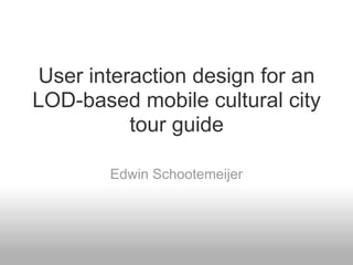User interaction design for an
LOD-based mobile cultural city
          tour guide

        Edwin Schootemeijer
 