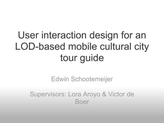 User interaction design for an
LOD-based mobile cultural city
          tour guide

          Edwin Schootemeijer

   Supervisors: Lora Aroyo & Victor de
                  Boer
 