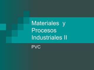 Materiales y
Procesos
Industriales II
PVC
 