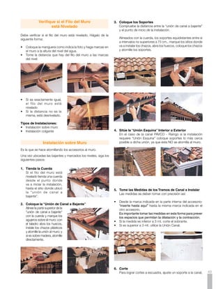 márquela, retírela y con una segueta haga el corte. Retire las                        Instalación Colgante
        rebabas.
                                                                        Es la que se hace cuando la canal requiere ser suspendida de la
                                                                        teja, bien porque ésta sobresale mucho de la fachada, o porque
                                                                        el muro es irregular y no permite alinear bien los soportes.

                                                                        Para ello se deben utilizar los soportes colgantes metálicos.

                                                                        Siga los siguientes pasos:

                                                                        1.	 Trace Puntos de Nivel Sobre la Teja
     7.	 Lubrique                                                       	 Coloque la manguera como indica la foto y haga marcas a
     	 Aplique generosamente                                                la altura del nivel del agua.
         Lubricante de Silicona
         PAV C O a t o d o s l o s
         sellos de caucho de los
         accesorios, para facilitar
         el ensamble de la Canal
         y permitir la dilatación y
         contracción de la misma.

     	   Un frasco de 28 gr. de Lubricante de Silicona PAVCO, alcanza
         para 60 sellos aproximadamente.

     8.	 Ensamble la Canal                                              2.	 Determine el Nivel Cero
     	 Inicie la instalación en un accesorio, comprobando que la        	 Temple un hilo por las
         canal llegue únicamente hasta la señal indicada en la parte        marcas anteriores.
         interna del mismo.
                                                                        	   Mida la distancia entre el
                                                                            hilo y el punto más bajo de
                                                                            la cubierta. Marque esta
                                                                            medida sobre la platina del
                                                                            soporte.


                                                                        3.	 Instale el Primer
                                                                            Soporte
     	   Inserte el borde de la canal en la aleta interna del           	 Coloque la platina del
         accesorio.                                                         soporte pegada al roblón
                                                                            de la teja haciendo coincidir
     •	 Rote la canal hacia abajo y presione con los dedos el               la marca con el hilo. Trace
        accesorio para ajustarlo a la canal.                                una línea en la platina por
     •	 Ajuste todos los accesorios en la misma forma.                      la parte superior de la teja
                                                                            y doble por este punto.


                                                                        4.	 Marque los Orificios
                                                                        	 Coloque la platina sobre el
                                                                            roblón de la teja y marque
                                                                            los orificios.




     9.	 Acople las Tapas                                               •	 Perfore con la broca para metal y atornille el soporte metálico
     	 Por último acople la Tapa Interna si es un accesorio y acople       al roblón de la teja con tornillos, con tuerca y arandela.
         la Tapa Externa si es extremo de Canal.                           Atornille el soporte.




50
 