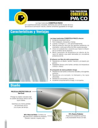DISTANCIA ENTRE APOYOS                                        CORTE ONDULADO PERFIL 7




                                                                                               FIJACION DE TRASLAPO
                          PENDIENTES                      TRASLAPO LONGITUDINAL                    TRANSVERSAL




Tabla de Producto
                                                                                                         Ancho        Ancho
                 Tipo           Referencia     Peso Kg.         Color          Espesor      Longitud      Util         Total

    Perfil   7   Número   4         13788        1.71         Marfil Lisa       0.9   mm     1.22   mt   87.30   cm   92.00   cm
    Perfil   7   Número   4         13789        1.71         Cristal Lisa      0.9   mm     1.22   mt   87.30   cm   92.00   cm
    Perfil   7   Número   5         28332        2.14         Marfil Lisa       0.9   mm     1.52   mt   87.30   cm   92.00   cm
    Perfil   7   Número   5         28331        2.14         Cristal Lisa      0.9   mm     1.52   mt   87.30   cm   92.00   cm
    Perfil   7   Número   6         13673        2.57         Marfil Lisa       0.9   mm     1.83   mt   87.30   cm   92.00   cm
    Perfil   7   Número   6         13671        2.57         Cristal Lisa      0.9   mm     1.83   mt   87.30   cm   92.00   cm
    Perfil   7   Número   8         13674        3.43         Marfil Lisa       0.9   mm     2.44   mt   87.30   cm   92.00   cm
    Perfil   7   Número   8         13672        3.43         Cristal Lisa      0.9   mm     2.44   mt   87.30   cm   92.00   cm
    Perfil   7   Número   10        13675        4.29         Marfil Lisa       0.9   mm     3.05   mt   87.30   cm   92.00   cm
    Perfil   7   Número   10        14024        4.29         Cristal Lisa      0.9   mm     3.05   mt   87.30   cm   92.00   cm




Prueba de Envejecimiento
Las tejas traslúcidas COBERTEJA PAVCO proporcionan una mayor durabilidad, lo cual se puede comprobar es esta prueba
de envejecimiento que refleja la calidad de COBERTEJA PAVCO con respecto a las otras tejas.


                        Producto              200 hrs        200 hrs          200 hrs         200 hrs       200 hrs
                                             (4 años)       (4 años)         (4 años)        (4 años)      (4 años)


                        Coberteja
                         Marfil




                          Marca 1
                           Marfil




                          Marca 2
                           Marfil

                                                                                                                                   55
 